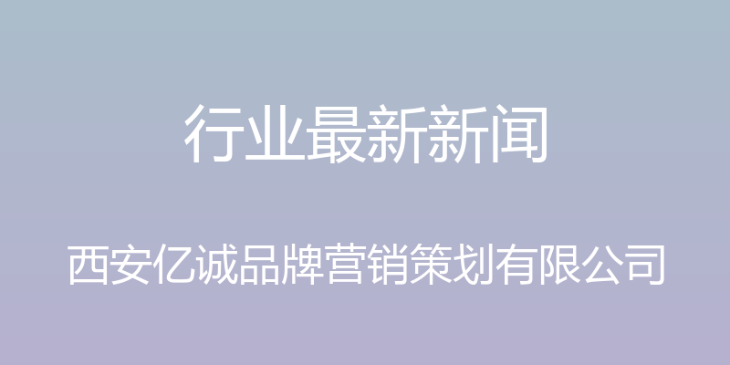 行业最新新闻 - 西安亿诚品牌营销策划有限公司